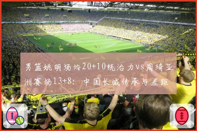 男篮姚明场均20+10统治力vs周琦亚洲赛场13+8：中国长城传承与差距