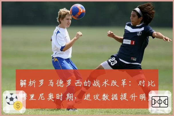解析罗马德罗西的战术改革:对比穆里尼奥时期,进攻数据提升明显