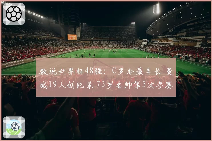 数说世界杯48强：C罗非最年长 曼城19人创纪录 73岁名帅第5次参赛