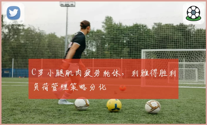 C罗小腿肌肉疲劳轮休，利雅得胜利负荷管理策略分化